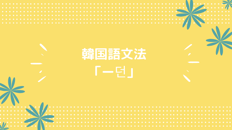 韓国語の文法 ー던 の意味 ほもるぶろぐ